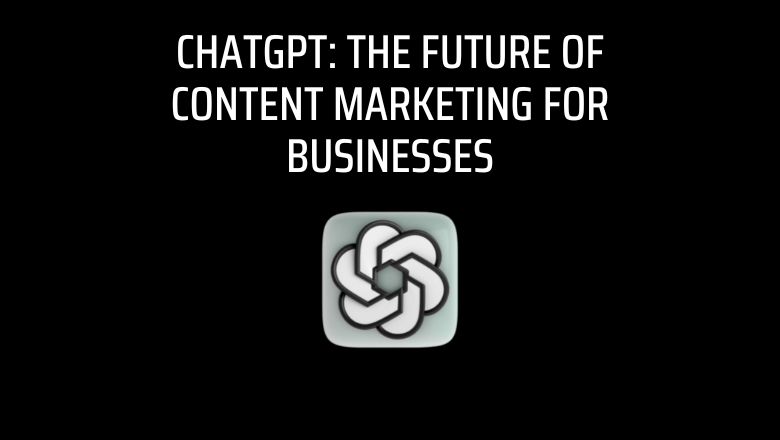 ChatGPT: The Future of Content Marketing for Businesses